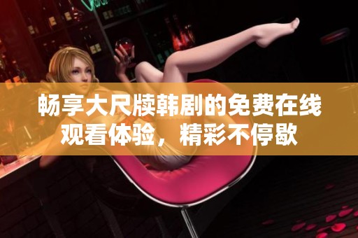 畅享大尺牍韩剧的免费在线观看体验，精彩不停歇