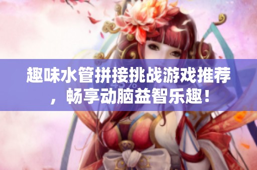 趣味水管拼接挑战游戏推荐，畅享动脑益智乐趣！