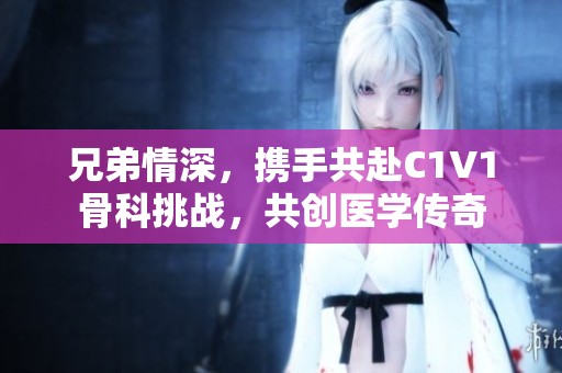 兄弟情深，携手共赴C1V1骨科挑战，共创医学传奇