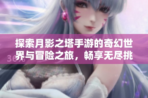 探索月影之塔手游的奇幻世界与冒险之旅，畅享无尽挑战与乐趣