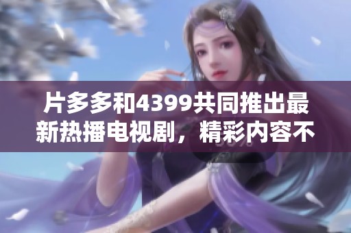 片多多和4399共同推出最新热播电视剧，精彩内容不容错过！