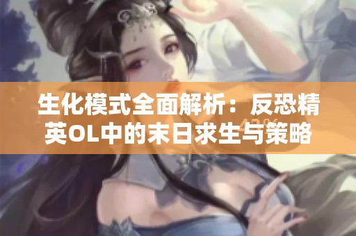生化模式全面解析：反恐精英OL中的末日求生与策略对抗体验