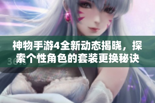 神物手游4全新动态揭晓，探索个性角色的套装更换秘诀！