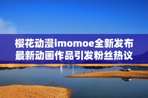 樱花动漫imomoe全新发布最新动画作品引发粉丝热议