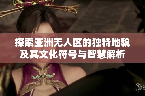 探索亚洲无人区的独特地貌及其文化符号与智慧解析