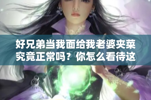 好兄弟当我面给我老婆夹菜究竟正常吗？你怎么看待这种行为