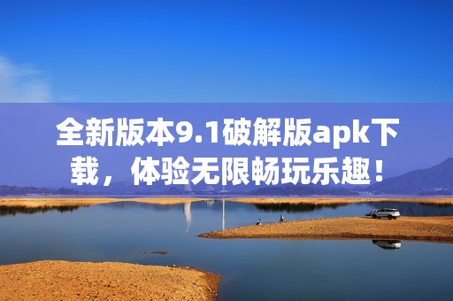 全新版本9.1破解版apk下载，体验无限畅玩乐趣！