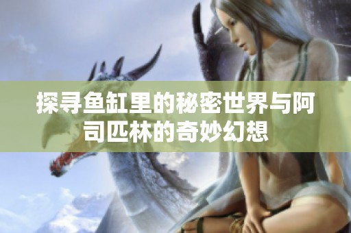 探寻鱼缸里的秘密世界与阿司匹林的奇妙幻想