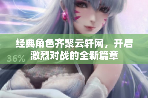 经典角色齐聚云轩网，开启激烈对战的全新篇章