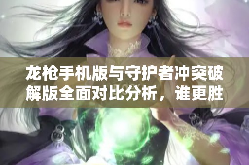 龙枪手机版与守护者冲突破解版全面对比分析，谁更胜一筹？