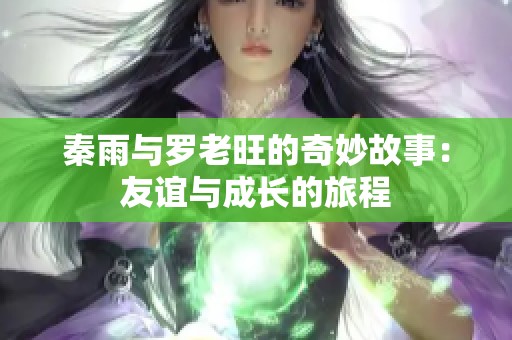 秦雨与罗老旺的奇妙故事：友谊与成长的旅程