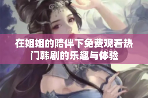 在姐姐的陪伴下免费观看热门韩剧的乐趣与体验