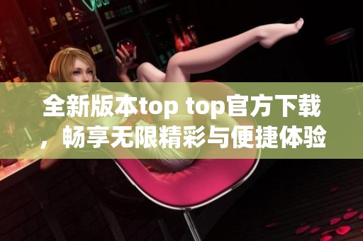 全新版本top top官方下载，畅享无限精彩与便捷体验