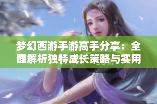 梦幻西游手游高手分享：全面解析独特成长策略与实用技巧详解