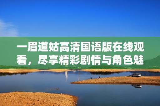 一眉道姑高清国语版在线观看，尽享精彩剧情与角色魅力