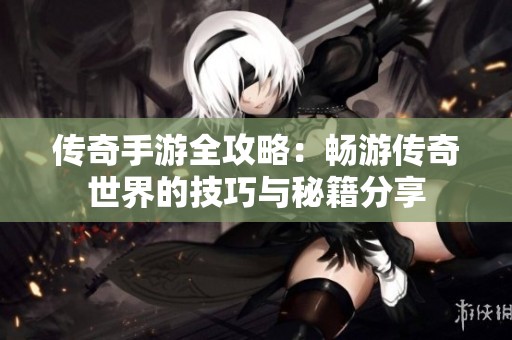 传奇手游全攻略：畅游传奇世界的技巧与秘籍分享