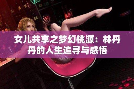 女儿共享之梦幻桃源：林丹丹的人生追寻与感悟