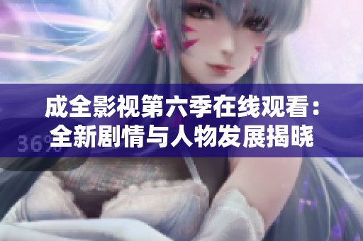 成全影视第六季在线观看：全新剧情与人物发展揭晓