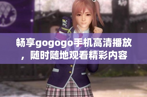 畅享gogogo手机高清播放，随时随地观看精彩内容