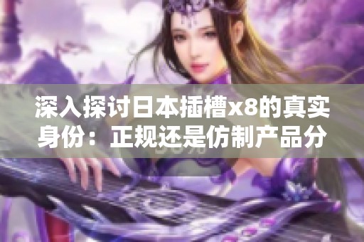 深入探讨日本插槽x8的真实身份：正规还是仿制产品分析