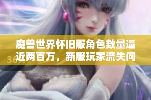 魔兽世界怀旧服角色数量逼近两百万，新服玩家流失问题引发广泛讨论