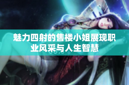 魅力四射的售楼小姐展现职业风采与人生智慧