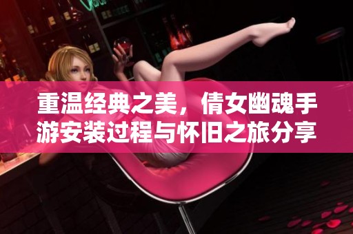 重温经典之美，倩女幽魂手游安装过程与怀旧之旅分享