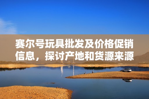 赛尔号玩具批发及价格促销信息，探讨产地和货源来源