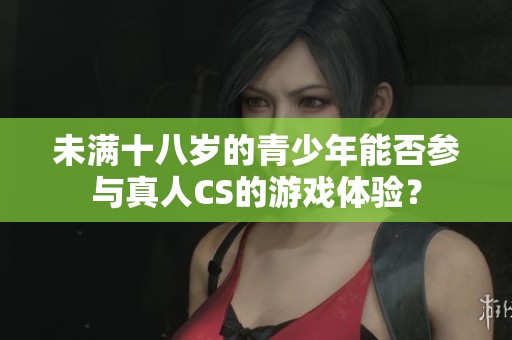 未满十八岁的青少年能否参与真人CS的游戏体验？