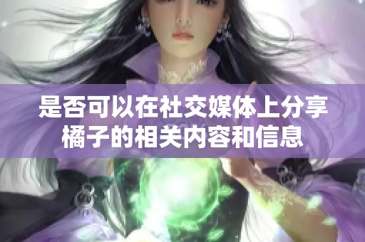 是否可以在社交媒体上分享橘子的相关内容和信息