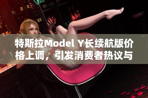 特斯拉Model Y长续航版价格上调，引发消费者热议与关注