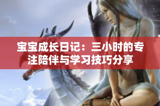 宝宝成长日记：三小时的专注陪伴与学习技巧分享