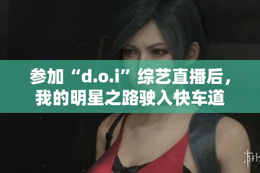 参加“d.o.i”综艺直播后，我的明星之路驶入快车道