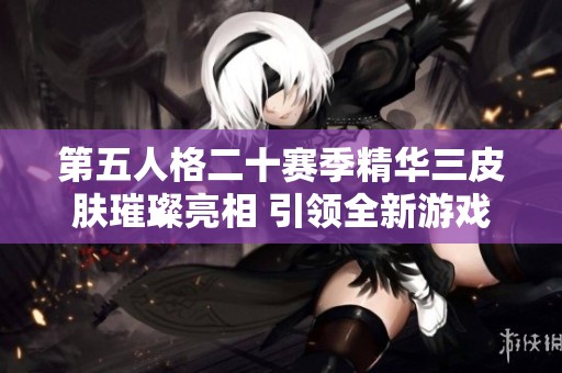 第五人格二十赛季精华三皮肤璀璨亮相 引领全新游戏潮流