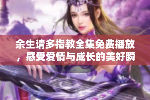 余生请多指教全集免费播放，感受爱情与成长的美好瞬间