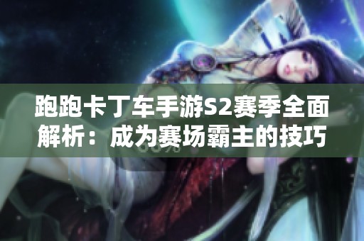 跑跑卡丁车手游S2赛季全面解析：成为赛场霸主的技巧与策略指南