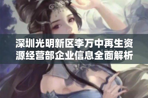 深圳光明新区李万中再生资源经营部企业信息全面解析