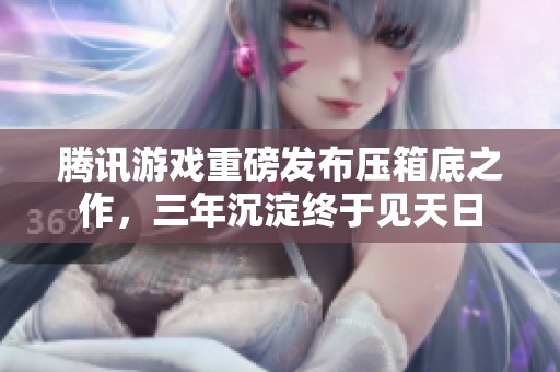 腾讯游戏重磅发布压箱底之作，三年沉淀终于见天日