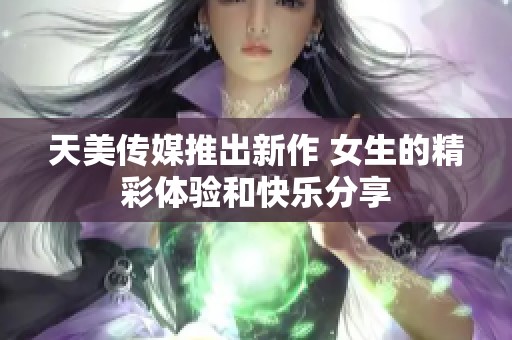 天美传媒推出新作 女生的精彩体验和快乐分享