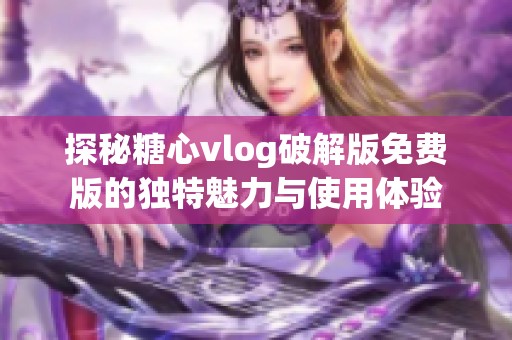 探秘糖心vlog破解版免费版的独特魅力与使用体验