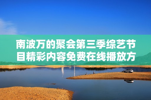 南波万的聚会第三季综艺节目精彩内容免费在线播放方式揭秘