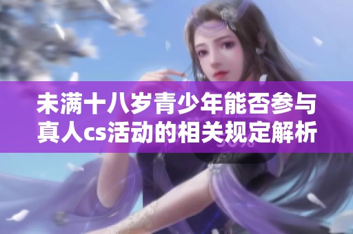 未满十八岁青少年能否参与真人cs活动的相关规定解析