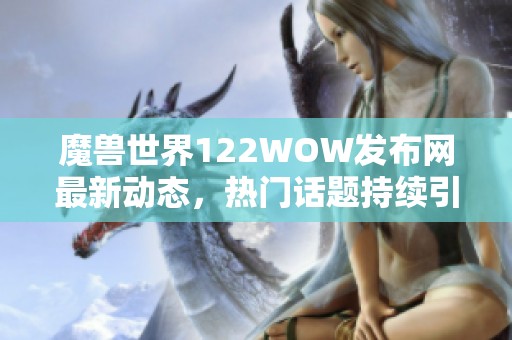 魔兽世界122WOW发布网最新动态，热门话题持续引发社会关注
