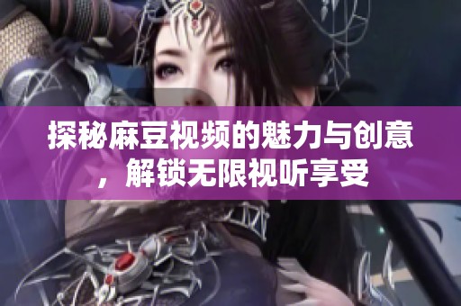探秘麻豆视频的魅力与创意，解锁无限视听享受