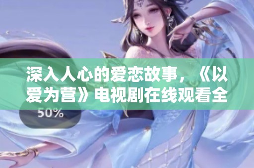 深入人心的爱恋故事，《以爱为营》电视剧在线观看全程体验