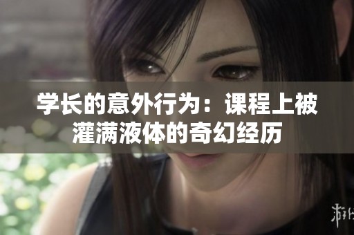 学长的意外行为：课程上被灌满液体的奇幻经历