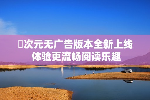 囧次元无广告版本全新上线 体验更流畅阅读乐趣