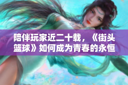 陪伴玩家近二十载，《街头篮球》如何成为青春的永恒回忆