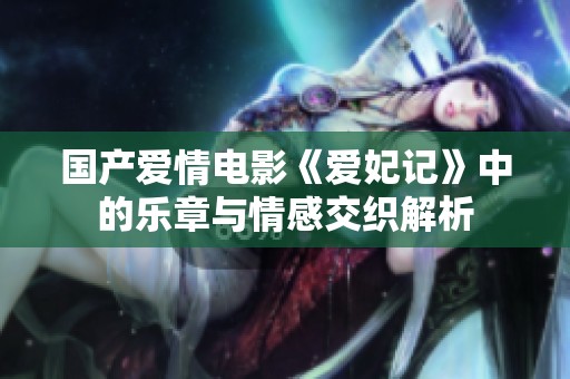 国产爱情电影《爱妃记》中的乐章与情感交织解析