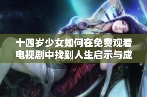 十四岁少女如何在免费观看电视剧中找到人生启示与成长故事
